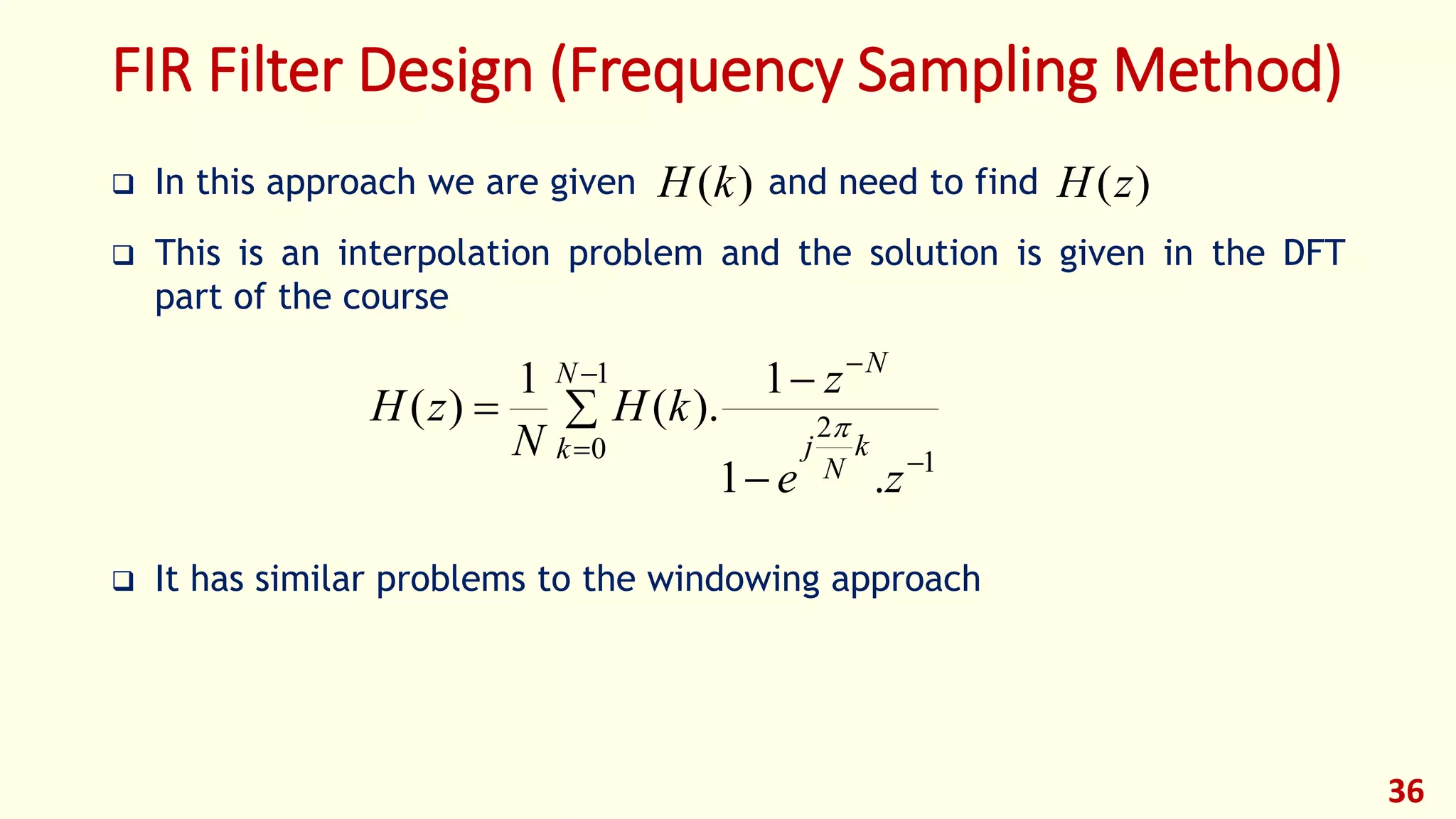 FIR Filter Design (Frequency Sampling Method)
 In this approach we are given and need to find
 This is an interpolation problem and the solution is given in the DFT
part of the course
 It has similar problems to the windowing approach
36





 
1
0 1
2
.1
1
).(
1
)(
N
k k
N
j
N
ze
z
kH
N
zH 
)(kH )(zH
 
