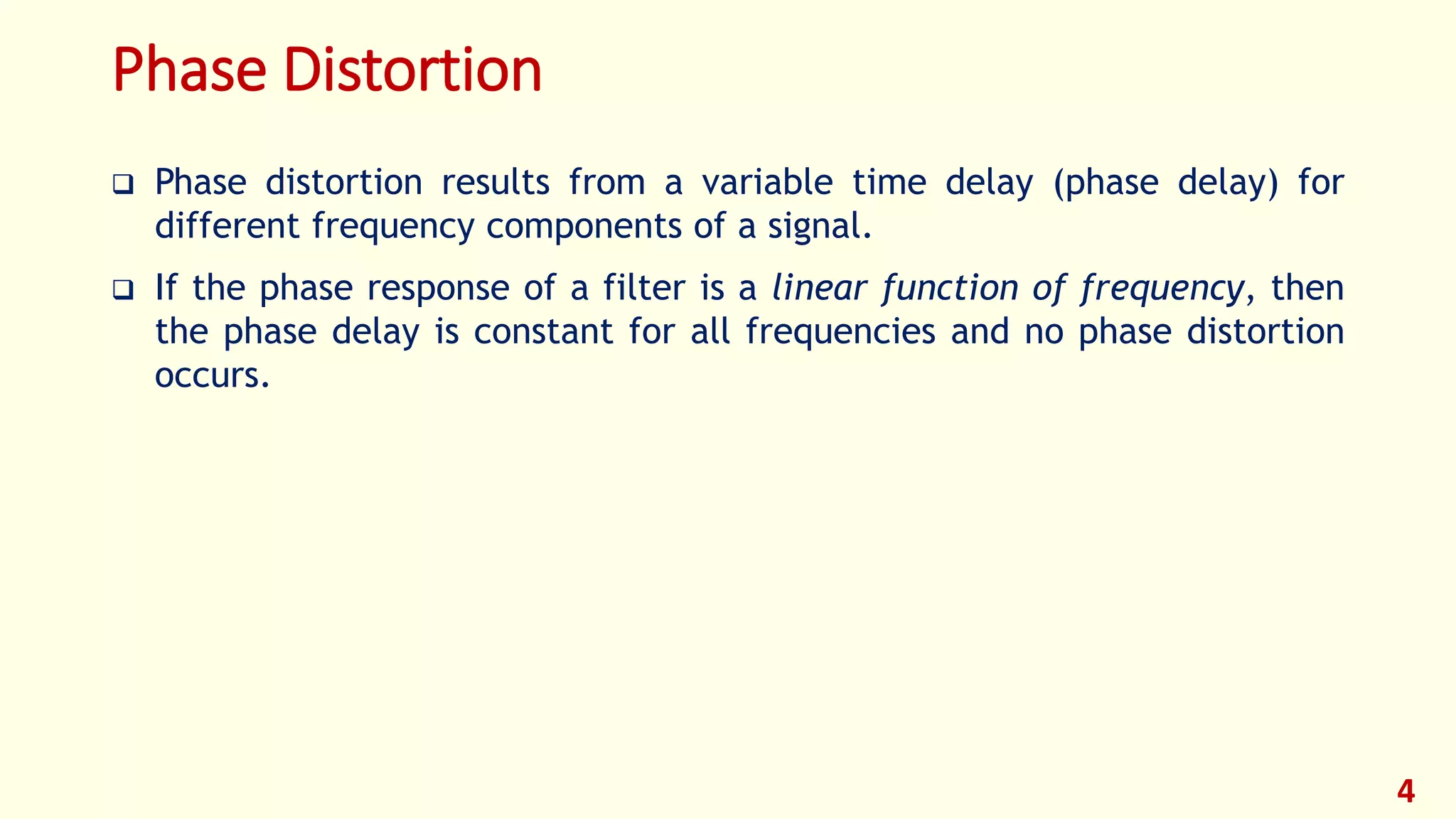 Phase Distortion
 Phase distortion results from a variable time delay (phase delay) for
different frequency components of a signal.
 If the phase response of a filter is a linear function of frequency, then
the phase delay is constant for all frequencies and no phase distortion
occurs.
4
 