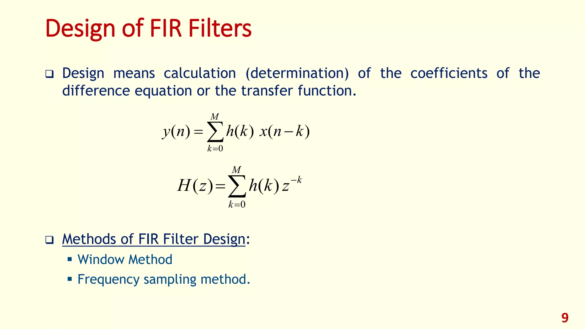 Design of FIR Filters
 Design means calculation (determination) of the coefficients of the
difference equation or the transfer function.
 Methods of FIR Filter Design:
 Window Method
 Frequency sampling method.
9


M
k
knxkhny
0
)()()(



M
k
k
zkhzH
0
)()(
 