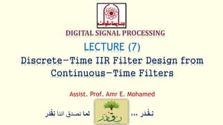 ‫ر‬َ‫ـد‬ْ‫ق‬‫ِـ‬‫ن‬،،،‫لما‬‫اننا‬ ‫نصدق‬ْْ‫ق‬ِ‫ن‬‫ر‬َ‫د‬
LECTURE (7)
Discrete-Time IIR Filter Design from
Continuous-Time Filters
Assist. Prof. Amr E. Mohamed
 