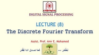 ‫ر‬َ‫ـد‬ْ‫ق‬‫ِـ‬‫ن‬،،،‫لما‬‫اننا‬ ‫نصدق‬ْْ‫ق‬ِ‫ن‬‫ر‬َ‫د‬
LECTURE (8)
The Discrete Fourier Transform
Assist. Prof. Amr E. Mohamed
 