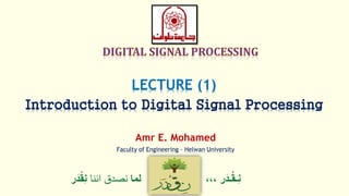 LECTURE (1)
Introduction to Digital Signal Processing
‫ر‬َ‫ـد‬ْ‫ق‬‫ِـ‬‫ن‬،،،‫لما‬‫اننا‬ ‫نصدق‬ْْ‫ق‬ِ‫ن‬‫ر‬َ‫د‬
Amr E. Mohamed
Faculty of Engineering - Helwan University
 