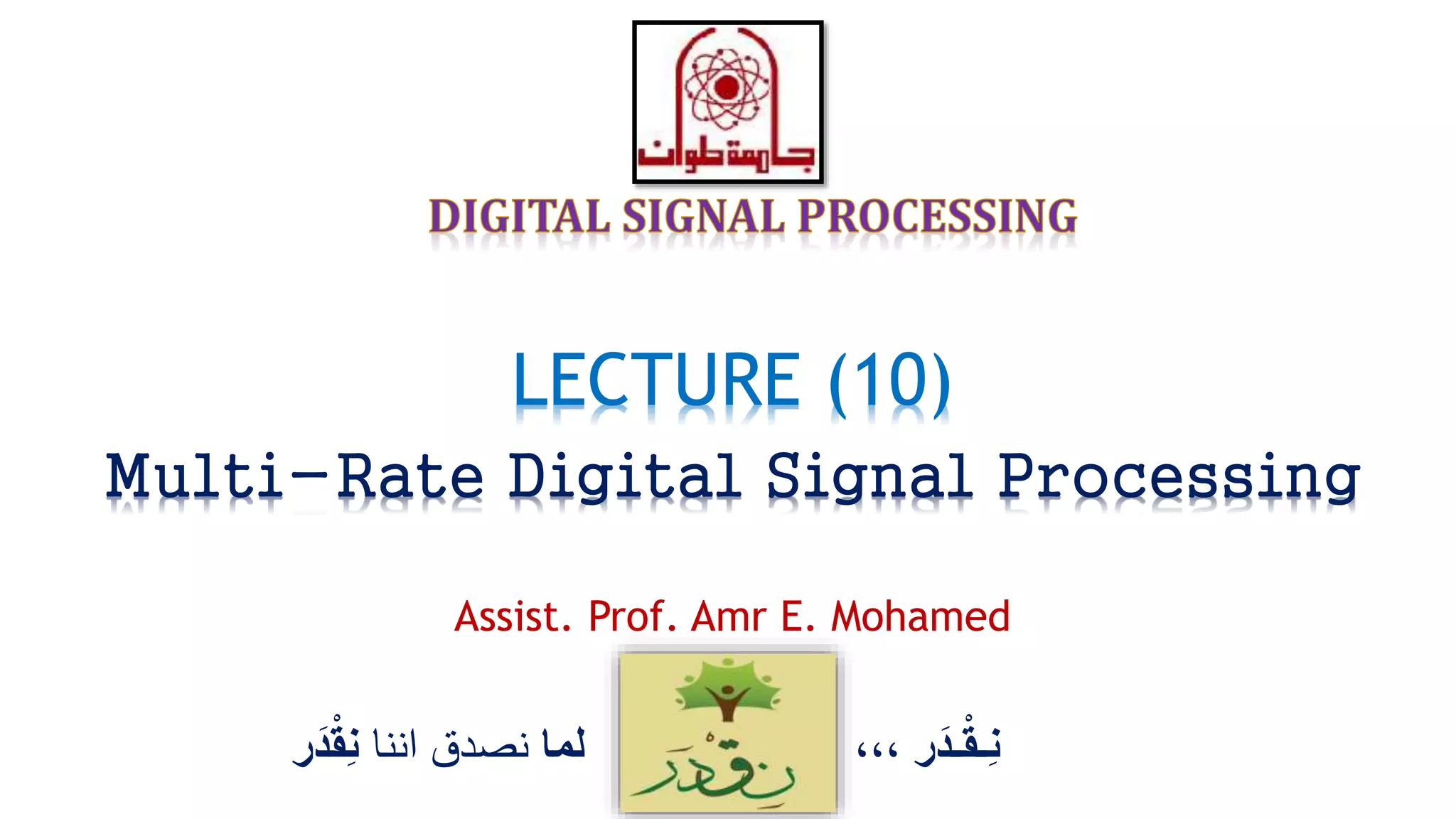 ‫ر‬َ‫ـد‬ْ‫ق‬‫ِـ‬‫ن‬،،،‫لما‬‫اننا‬ ‫نصدق‬ْْ‫ق‬ِ‫ن‬‫ر‬َ‫د‬
LECTURE (10)
Multi-Rate Digital Signal Processing
Assist. Prof. Amr E. Mohamed
 