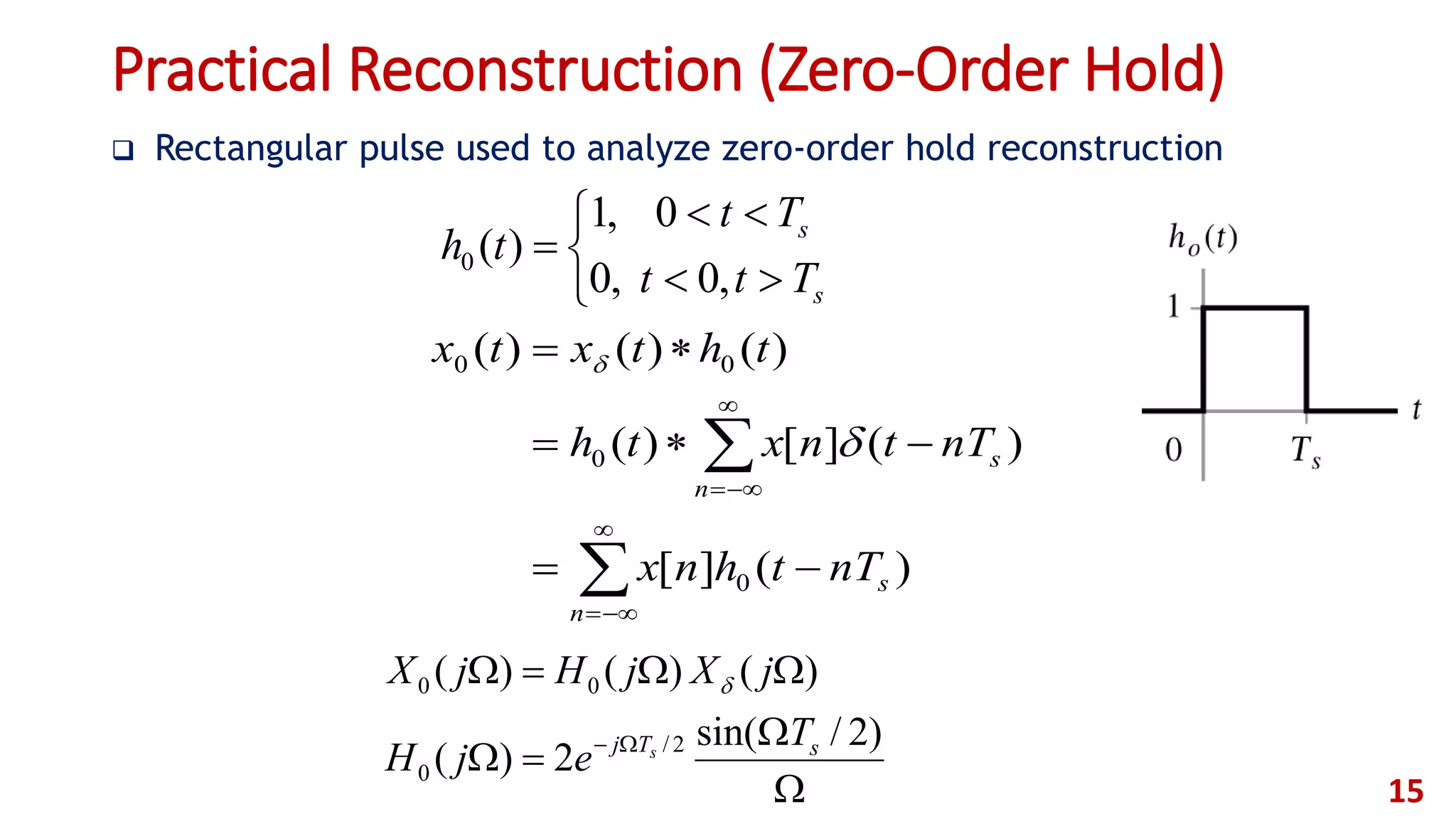 Practical Reconstruction (Zero-Order Hold)
 Rectangular pulse used to analyze zero-order hold reconstruction
15






s
s
Ttt
Tt
th
,0,0
0,1
)(0









n
s
n
s
nTthnx
nTtnxth
thtxtx
)(][
)(][)(
)()()(
0
0
00






 )2/sin(
2)(
)()()(
2/
0
00
sTj T
ejH
jXjHjX
s

 