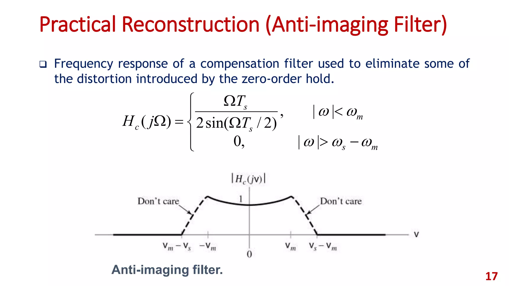 Practical Reconstruction (Anti-imaging Filter)
 Frequency response of a compensation filter used to eliminate some of
the distortion introduced by the zero-order hold.
17









ms
m
s
s
c T
T
jH


||,0
||,
)2/sin(2)(
Anti-imaging filter.
 