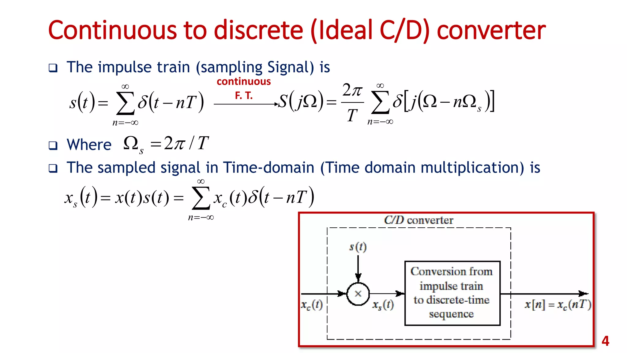 Continuous to discrete (Ideal C/D) converter
 The impulse train (sampling Signal) is
 Where
 The sampled signal in Time-domain (Time domain multiplication) is
4
   



n
cs nTttxtstxtx )()()(
   



n
nTtts      



n
snj
T
jS 
2
continuous
F. T.
Ts /2
 