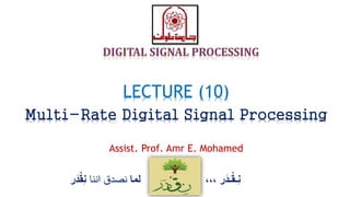 ‫ر‬َ‫ـد‬ْ‫ق‬‫ِـ‬‫ن‬،،،‫لما‬‫اننا‬ ‫نصدق‬ْْ‫ق‬ِ‫ن‬‫ر‬َ‫د‬
LECTURE (10)
Multi-Rate Digital Signal Processing
Assist. Prof. Amr E. Mohamed
 