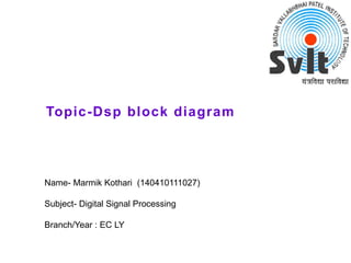Topic-Dsp block diagram
Name- Marmik Kothari (140410111027)
Subject- Digital Signal Processing
Branch/Year : EC LY
 