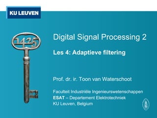 Digital Signal Processing 2
Les 4: Adaptieve filtering
Prof. dr. ir. Toon van Waterschoot
Faculteit Industriële Ingenieurswetenschappen
ESAT – Departement Elektrotechniek
KU Leuven, Belgium
 