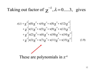 −λ
Taking out factor of          z         , λ = 0.....3, gives


              [
             -0      -0       -4          -8
     x( z ) = z x(0) z + x(4) z + x(8) z + x(12) z ] -12



          + z [ x(1) z + x(5) z + x(9) z + x(13) z ]
             -1      -0       -4          -8         -12



          + z [ x(2) z + x(6) z + x(10) z + x(14) z ]
             -2      -0       -4               -8      -12



          + z [ x(3) z + x(7) z + x(11) z + x(15) z ]
             -3      -0       -4               -8      -12
                                                             (1.9)




       These are polynomials in z-4

                                                                     12
 