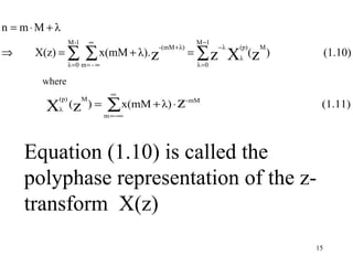n = m⋅M + λ
                  M -1       ∞                          M −1
      X(z) = ∑           ∑ x(mM + λ). z                = ∑z
                                           -(mM + λ)           −λ       (p)     M
⇒                                                                   X   λ
                                                                              (z )        (1.10)
                  λ =0 m = - ∞                          λ =0

       where
                                  ∞

                                 ∑ x(mM + λ) ⋅ z -mM
            (p)          M
        X   λ
                  (z ) =
                                 m =−∞
                                                                                      (1.11)



    Equation (1.10) is called the
    polyphase representation of the z-
    transform X(z)
                                                                                     15
 