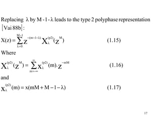 Replacing λ by M - 1 - λ leads to the type 2 polyphase representation
[ Vai 88b] :
              M −1
X(z) = ∑ z
                     − (m −1− λ)          (p2)     M

              λ =0
                                   X      λ
                                                 (z )      (1.15)

Where
                         ∞

                        ∑x
     (p2)      M                   (p2)             − mM
X (z    λ
                   )=
                        m =-∞
                                   λ
                                          (m). z            (1.16)

and
    (p2)
x   λ
            (m) = x(mM + M − 1 − λ)                        (1.17)



                                                                     17
 