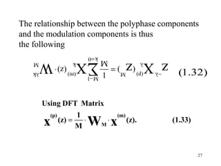 The relationship between the polyphase components
and the modulation components is thus
the following
                            k =0
    M   W            k    ∑X       λ          M
                                             z X z
            (z) ⋅                      (   )=
   λk               (m)
                            M −1
                                   (p)   M    1     −λ    (1.32)


        Using DFT Matrix
          (p)         1                (m)
        x       (z) =
                      M
                        ⋅   W ⋅x   M
                                             (z).        (1.33)



                                                                  27
 