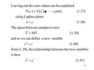 Leaving out the zero values can be explained
         Y(z ) = Y(z′)
             M
                              y(m).            (1.37)
  using Laplace plane
          z=e      sT
                                              (1.38)
The space between samples is now
         T′ = MT                          (1.39)
and so we can define a new variable
         z′ = e  sT ′
                                          (1.40)
from (1.39), the relationship between the two variables
is then
          z′ = z    M
                                              (1.41)
                                                    34
 