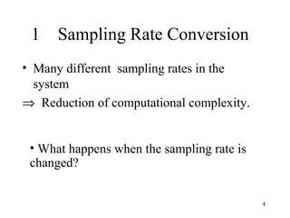 1 Sampling Rate Conversion
• Many different sampling rates in the
  system
⇒ Reduction of computational complexity.


 • What happens when the sampling rate is
 changed?


                                            4
 
