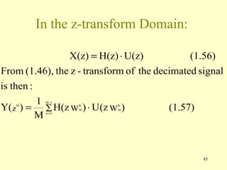 In the z-transform Domain:

                  X(z) = H(z) ⋅ U(z)         (1.56)
From (1.46), the z - transform of the decimated signal
is then :
          1
Y(z ) = ∑ H(z W ) ⋅ U(z W )
          M −1
   M                K
                    M
                             K
                             M           (1.57)
          Mk =0




                                                 45
 