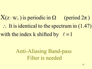 X(z ⋅ W ) is periodic in Ω
       
       M                      (period 2π )
∴ It is identical to the spectrum in (1.47)
with the index k shifted by  = 1


       Anti-Aliasing Band-pass
            Filter is needed
                                      53
 