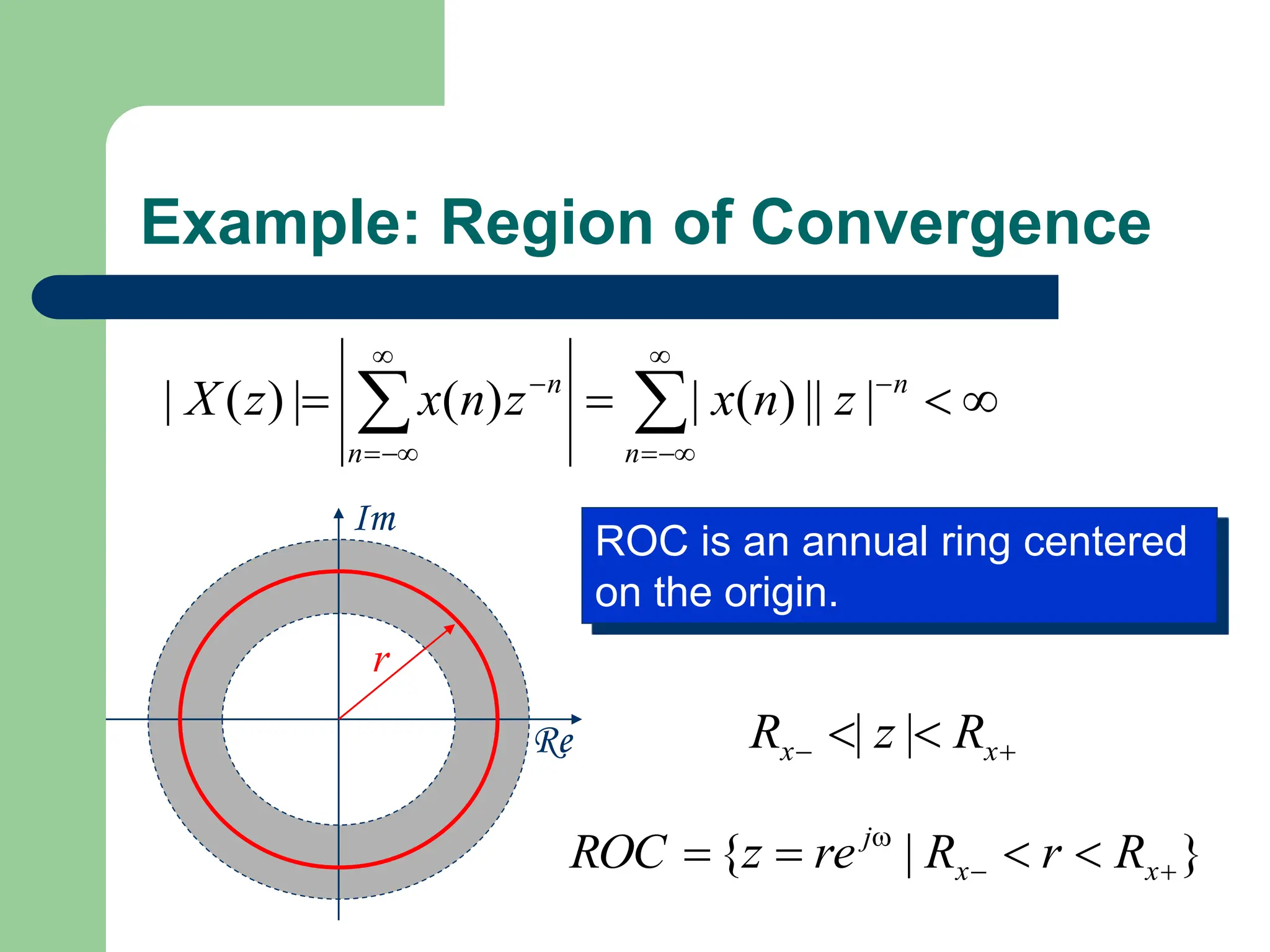 Example: Region of Convergence
Re
Im



 









n
n
n
n
z
n
x
z
n
x
z
X |
||
)
(
|
)
(
|
)
(
|
ROC is an annual ring centered
on the origin.

 
 x
x R
z
R |
|
r
}
|
{ 





 x
x
j
R
r
R
re
z
ROC
 