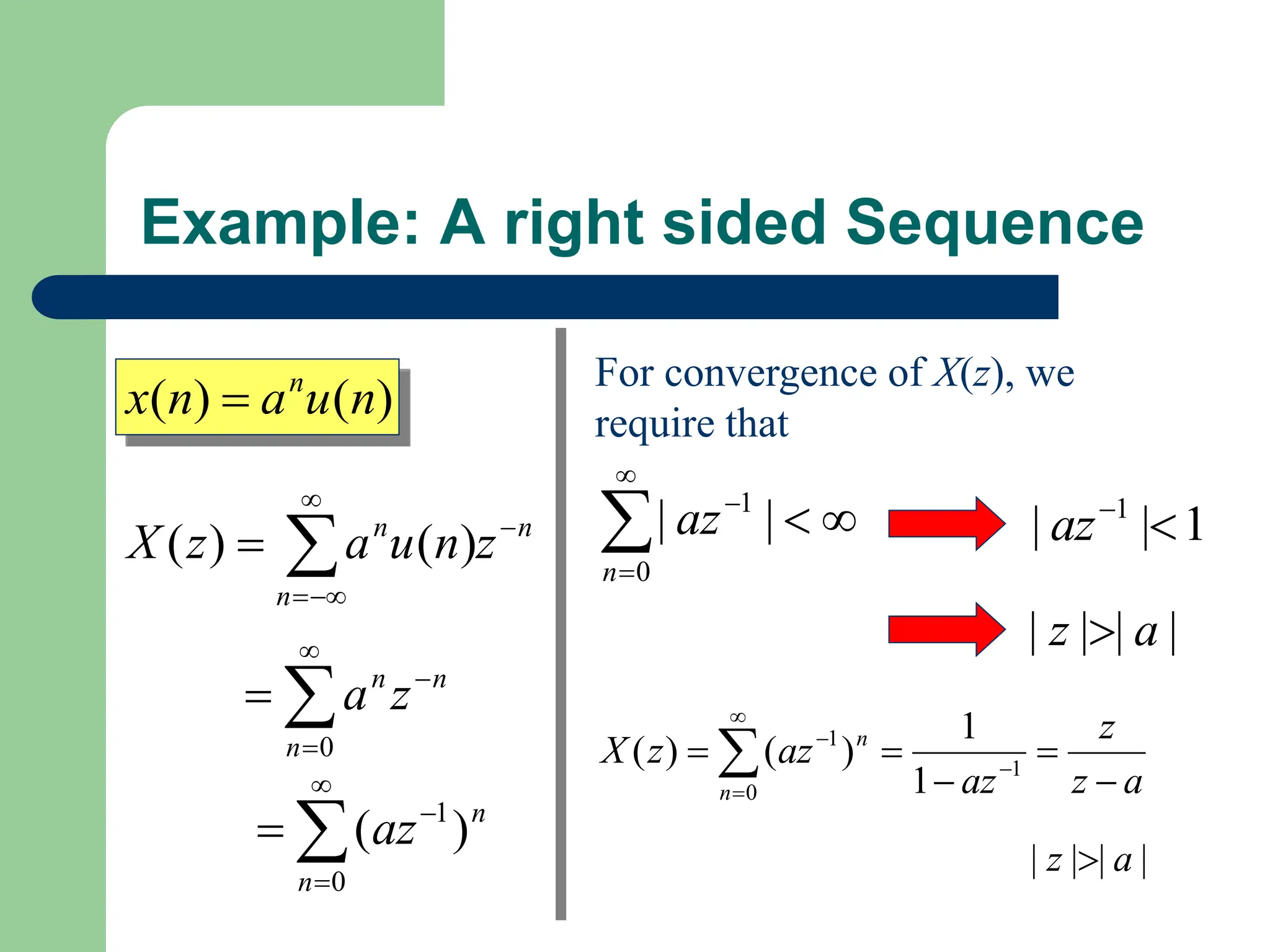 Example: A right sided Sequence
)
(
)
( n
u
a
n
x n

n
n
n
z
n
u
a
z
X 




 )
(
)
(





0
n
n
n
z
a





0
1
)
(
n
n
az
For convergence of X(z), we
require that






0
1
|
|
n
az 1
|
| 1


az
|
|
|
| a
z 
a
z
z
az
az
z
X
n
n




 



 1
0
1
1
1
)
(
)
(
|
|
|
| a
z 
 