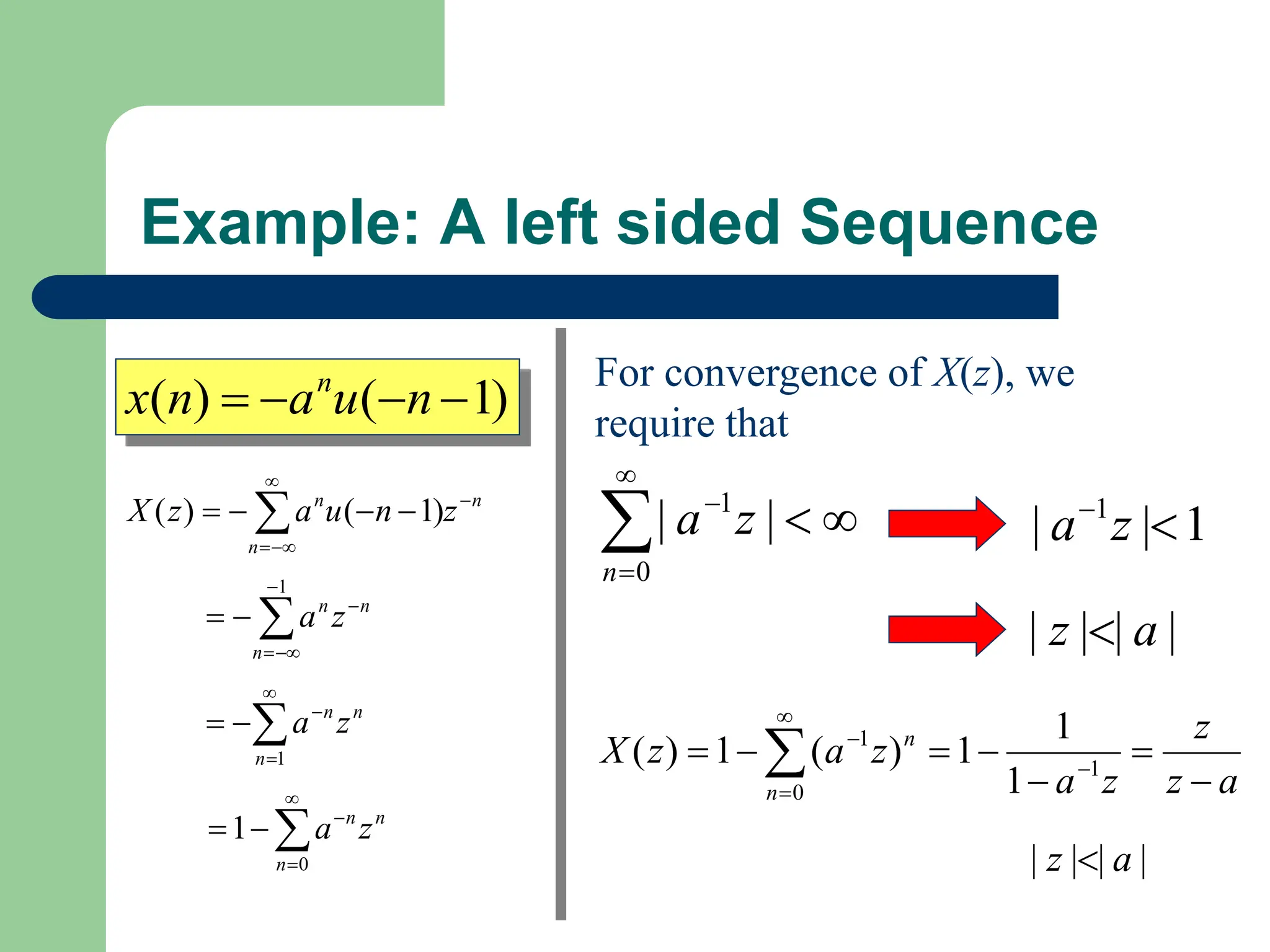 Example: A left sided Sequence
)
1
(
)
( 


 n
u
a
n
x n
n
n
n
z
n
u
a
z
X 



 


 )
1
(
)
(
For convergence of X(z), we
require that






0
1
|
|
n
z
a 1
|
| 1


z
a
|
|
|
| a
z 
a
z
z
z
a
z
a
z
X
n
n






 



 1
0
1
1
1
1
)
(
1
)
(
|
|
|
| a
z 
n
n
n
z
a 






1
n
n
n
z
a






1
n
n
n
z
a






0
1
 