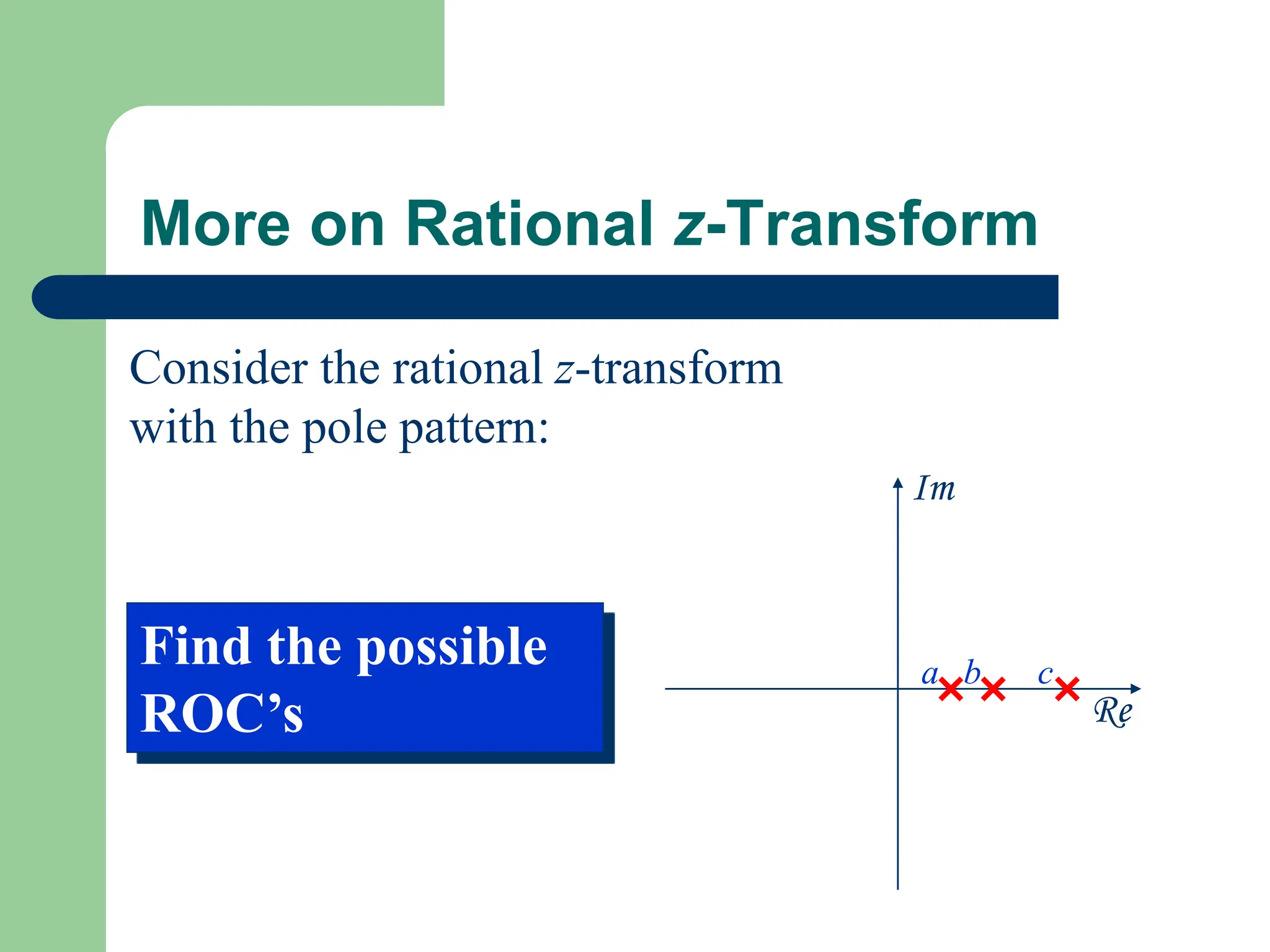 More on Rational z-Transform
Re
Im
a b c
Consider the rational z-transform
with the pole pattern:
Find the possible
ROC’s
 