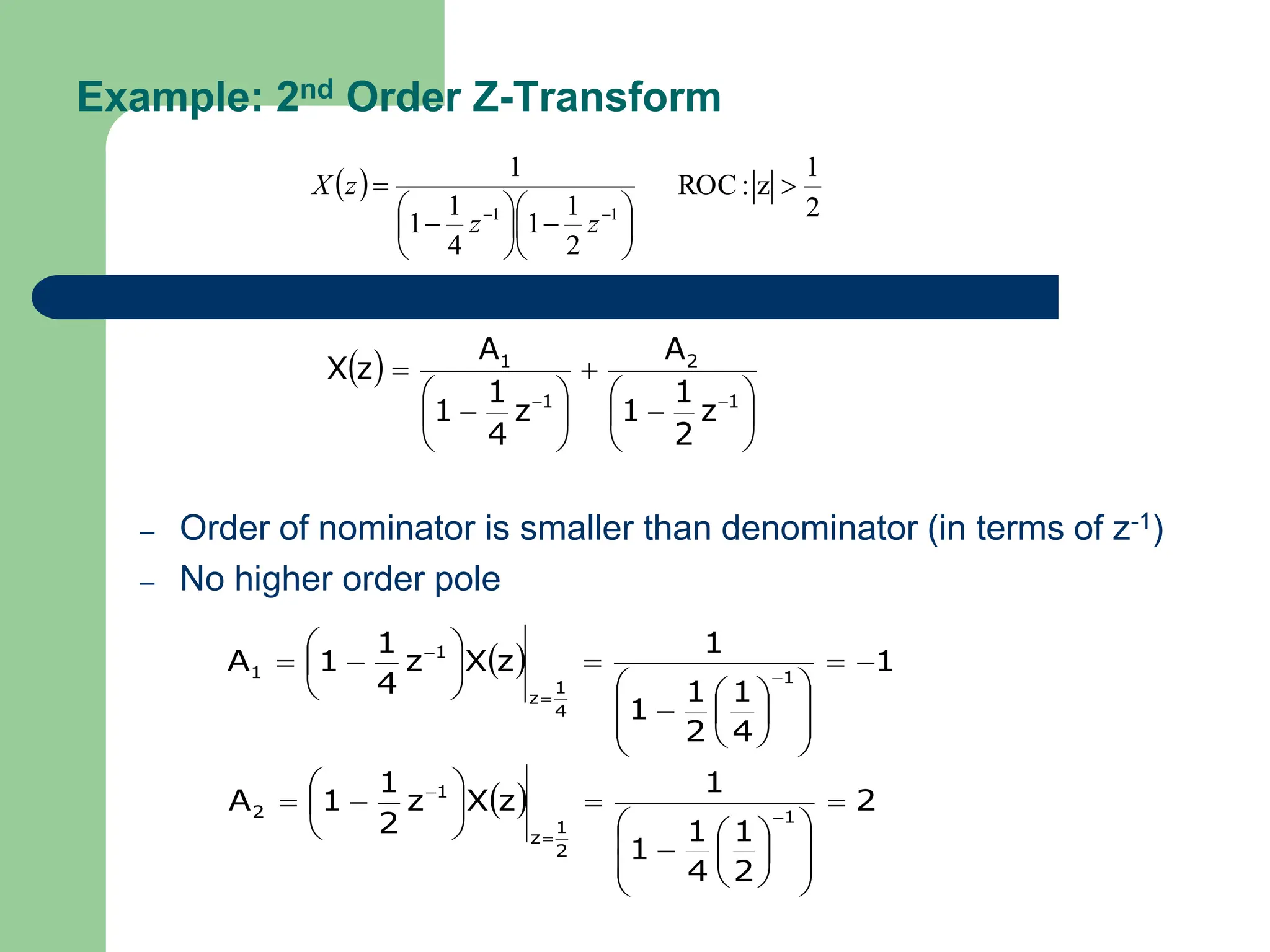 Example: 2nd Order Z-Transform
– Order of nominator is smaller than denominator (in terms of z-1)
– No higher order pole
 
2
1
z
:
ROC
2
1
1
4
1
1
1
1
1


















z
z
z
X
 

















 1
2
1
1
z
2
1
1
A
z
4
1
1
A
z
X
  1
4
1
2
1
1
1
z
X
z
4
1
1
A 1
4
1
z
1
1 
























 


  2
2
1
4
1
1
1
z
X
z
2
1
1
A 1
2
1
z
1
2 























 


 