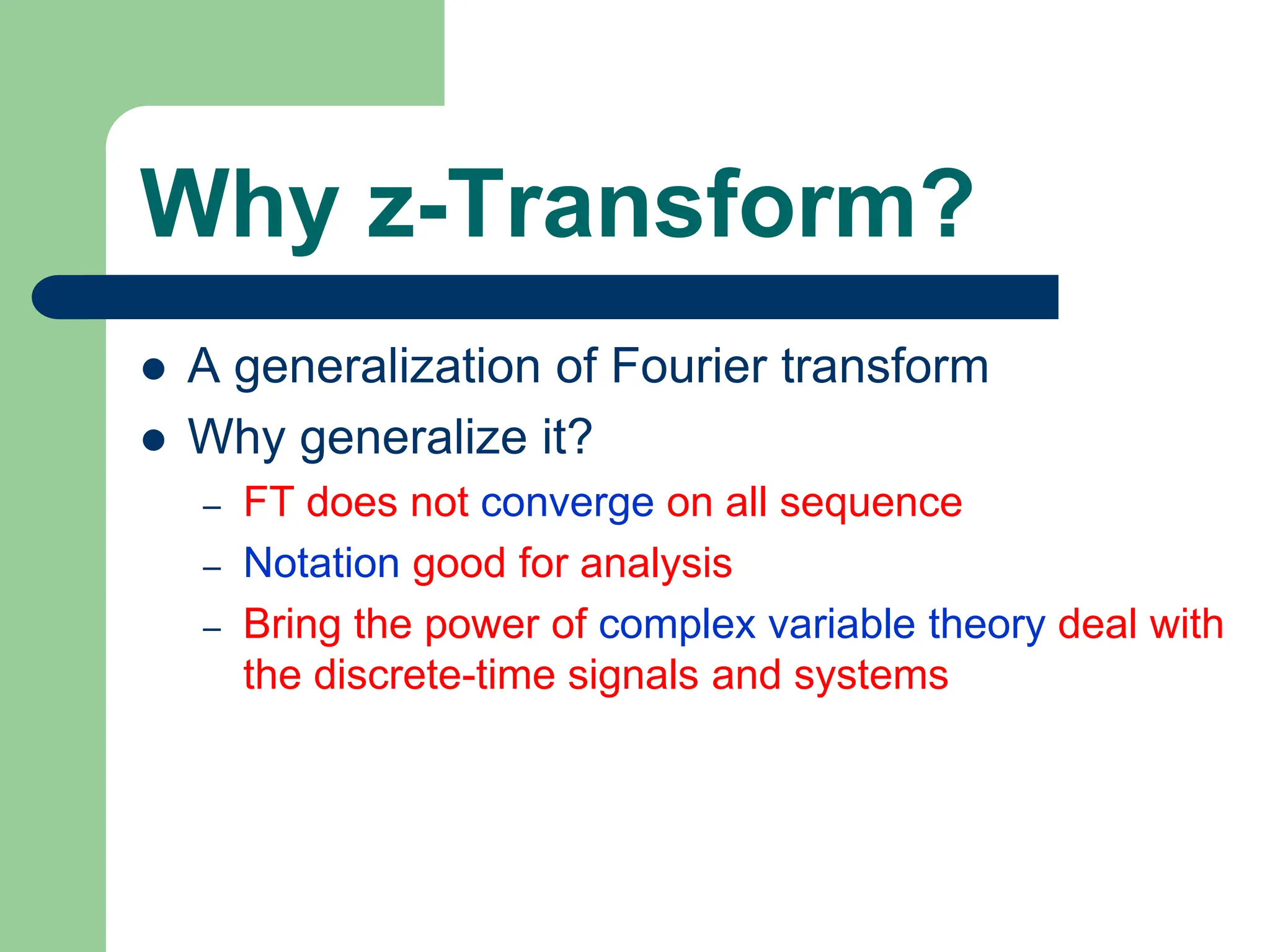 Why z-Transform?
 A generalization of Fourier transform
 Why generalize it?
– FT does not converge on all sequence
– Notation good for analysis
– Bring the power of complex variable theory deal with
the discrete-time signals and systems
 