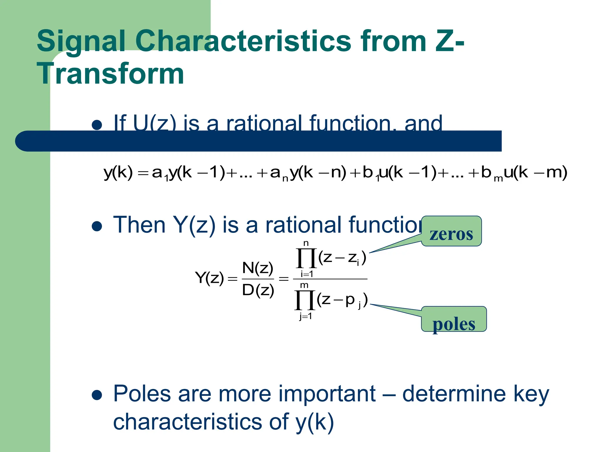 Signal Characteristics from Z-
Transform
 If U(z) is a rational function, and
 Then Y(z) is a rational function, too
 Poles are more important – determine key
characteristics of y(k)
m)
u(k
b
...
1)
u(k
b
n)
y(k
a
...
1)
y(k
a
y(k) m
1
n
1 
















 m
1
j
j
n
1
i
i
)
p
(z
)
z
(z
D(z)
N(z)
Y(z)
zeros
poles
 