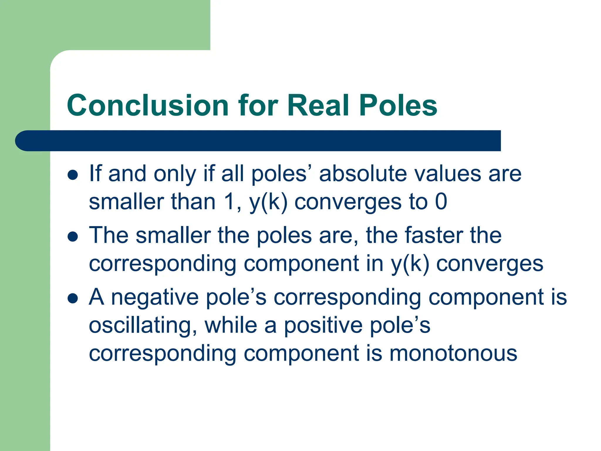 Conclusion for Real Poles
 If and only if all poles’ absolute values are
smaller than 1, y(k) converges to 0
 The smaller the poles are, the faster the
corresponding component in y(k) converges
 A negative pole’s corresponding component is
oscillating, while a positive pole’s
corresponding component is monotonous
 