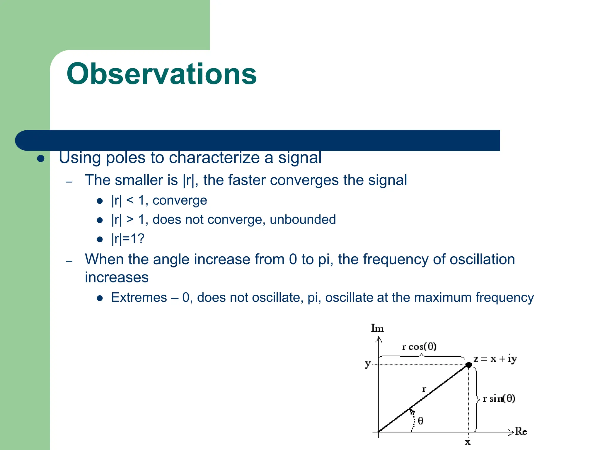 Observations
 Using poles to characterize a signal
– The smaller is |r|, the faster converges the signal
 |r| < 1, converge
 |r| > 1, does not converge, unbounded
 |r|=1?
– When the angle increase from 0 to pi, the frequency of oscillation
increases
 Extremes – 0, does not oscillate, pi, oscillate at the maximum frequency
 