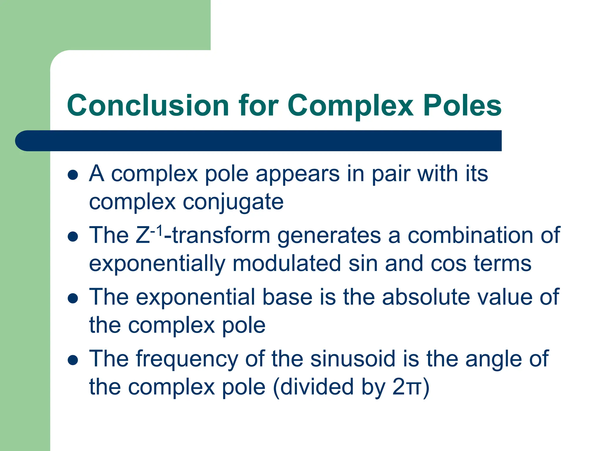 Conclusion for Complex Poles
 A complex pole appears in pair with its
complex conjugate
 The Z-1-transform generates a combination of
exponentially modulated sin and cos terms
 The exponential base is the absolute value of
the complex pole
 The frequency of the sinusoid is the angle of
the complex pole (divided by 2π)
 