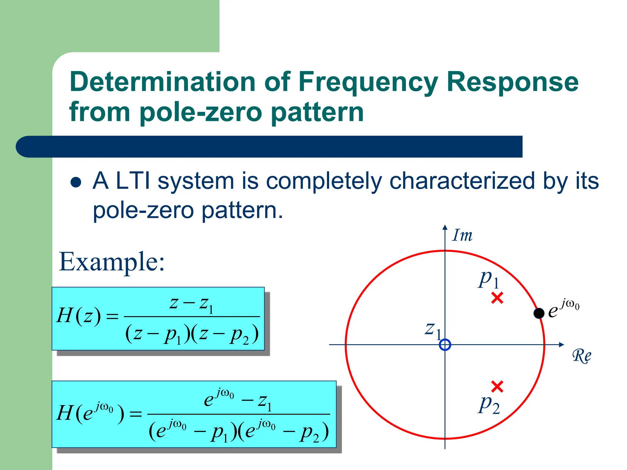 Determination of Frequency Response
from pole-zero pattern
 A LTI system is completely characterized by its
pole-zero pattern.
)
)(
(
)
(
2
1
1
p
z
p
z
z
z
z
H




Example:
)
)(
(
)
(
2
1
1
0
0
0
0
p
e
p
e
z
e
e
H j
j
j
j



 



0

j
e
Re
Im
z1
p1
p2
 