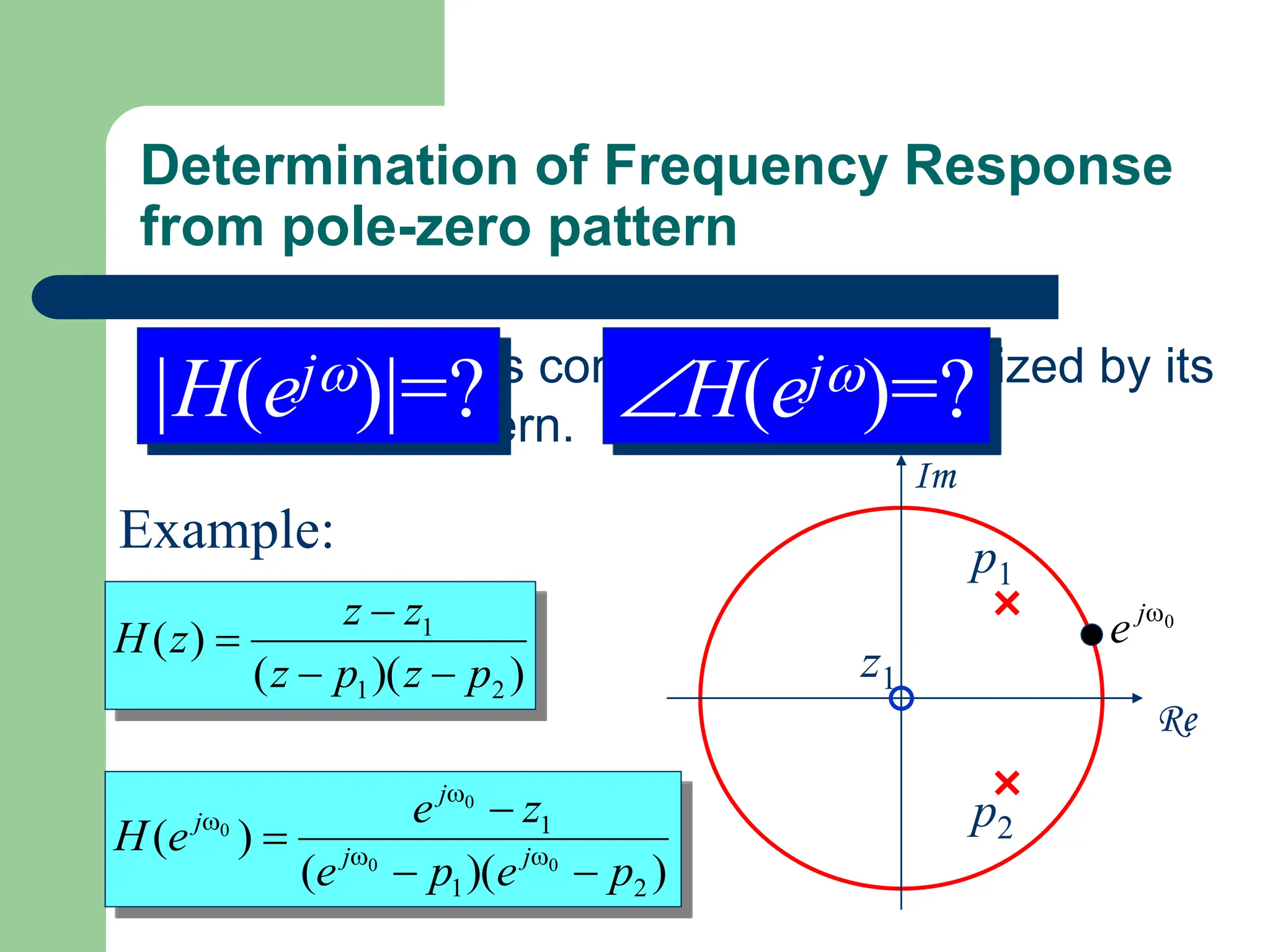 Determination of Frequency Response
from pole-zero pattern
 A LTI system is completely characterized by its
pole-zero pattern.
)
)(
(
)
(
2
1
1
p
z
p
z
z
z
z
H




Example:
)
)(
(
)
(
2
1
1
0
0
0
0
p
e
p
e
z
e
e
H j
j
j
j



 



0

j
e
Re
Im
z1
p1
p2
|H(ej)|=? H(ej)=?
 