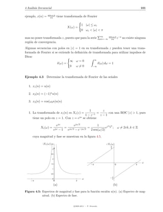 4 An´lisis frecuencial
    a                                                                                                       101

                   sen ωc n
ejemplo, x(n) =      πn
                                 tiene transformada de Fourier

                                                    1 |ω| ≤ ωc
                                        X(ω) =
                                                    0 ωc < |ω| < π
                                                                         ∞    sen ωc n −n
mas no posee transformada z, puesto que para la serie                    n=−∞   πn
                                                                                      z       no existe ninguna
regi´n de convergencia.
    o
Algunas secuencias con polos en |z| = 1 en su transformada z pueden tener una trans-
formada de Fourier si se extiende la deﬁnici´n de transformada para utilizar impulsos de
                                            o
Dirac
                                                   ∞
                                 ∞ ω=0
                        δ(ω) =                       δ(ω) dω = 1
                                 0 ω=0            −∞




Ejemplo 4.3 Determine la transformada de Fourier de las se˜ales
                                                          n

   1. x1 (n) = u(n)

   2. x2 (n) = (−1)n u(n)

   3. x3 (n) = cos(ω0 n)u(n)

                                                           1        z
   1. La transformada de x1 (n) es X1 (z) =                  −1
                                                                 =     con una ROC |z| > 1, pues
                                                        1−z        z−1
      tiene un polo en z = 1. Con z = ejω             se obtiene

                               ejω         ejω/2            1       ω−π
            X1 (ω) =                 = jω/2          =            ej 2 ;                   ω = 2πk, k ∈ Z
                             ejω − 1  e     − e−jω/2   2 sen(ω/2)

      cuya magnitud y fase se muestran en la ﬁgura 4.5.

              |X1 (ω)| 3.5                                                    X1 (ω)
                                                                                π
                         3
                                                                                2


                       2.5


                         2

                                                                                                            ω
                       1.5                                     −π                      0               π
                         1


                       0.5


                         0                           ω                          −π
                                                                                 2
    −π                       0                 π
                             (a)                                                    (b)

Figura 4.5: Espectros de magnitud y fase para la funci´n escal´n u(n). (a) Espectro de mag-
                                                      o       o
            nitud. (b) Espectro de fase.


                                             c 2005-2011 — P. Alvarado
 