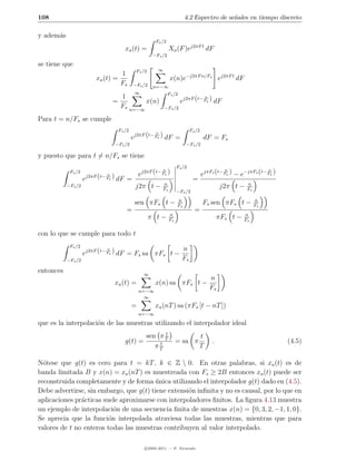 108                                                                              4.2 Espectro de se˜ales en tiempo discreto
                                                                                                   n

y adem´s
      a
                                                              Fs /2
                                             xa (t) =                  Xa (F )ej2πF t dF
                                                             −Fs /2

se tiene que
                                                    Fs /2      ∞
                                  1
                         xa (t) =                                      x(n)e−j2πF n/Fs ej2πF t dF
                                  Fs              −Fs /2     n=−∞
                                                   ∞                  Fs /2
                                           1                                                 n
                                      =                  x(n)                 ej2πF (t− Fs ) dF
                                           Fs     n=−∞             −Fs /2

Para t = n/Fs se cumple
                                          Fs /2                                     Fs /2
                                                              n
                                                  ej2πF (t− Fs ) dF =                        dF = Fs
                                       −Fs /2                                    −Fs /2

y puesto que para t = n/Fs se tiene
                                                                            Fs /2
                                                                  n                                    n                  n
            Fs /2
                     j2πF (      n
                              t− F    ) dF =          ej2πF (t− Fs )                        ejπFs (t− Fs ) − e−jπFs (t− Fs )
                    e             s                                                  =
                                                                  n                                             n
           −Fs /2                                  j2π t −        Fs
                                                                                                      j2π t −   Fs
                                                                            −Fs /2
                                                                            n                                        n
                                                   sen πFs t −              Fs
                                                                                            Fs sen πFs t −           Fs
                                              =                                       =
                                                                       n                                       n
                                                            π t−       Fs
                                                                                                     πFs t −   Fs


con lo que se cumple para todo t
            Fs /2
                                 n                                            n
                    ej2πF (t− Fs ) dF = Fs sa πFs t −
           −Fs /2                                                             Fs
entonces                                                ∞
                                                                                                 n
                                      xa (t) =                x(n) sa πFs t −
                                                      n=−∞
                                                                                                 Fs
                                                        ∞
                                                  =           xa (nT ) sa (πFs [t − nT ])
                                                      n=−∞

que es la interpolaci´n de las muestras utilizando el interpolador ideal
                     o
                                                          t
                                                    sen π T                              t
                                             g(t) =     t                   = sa π               .                             (4.5)
                                                       πT                                T

N´tese que g(t) es cero para t = kT , k ∈ Z  0. En otras palabras, si xa (t) es de
  o
banda limitada B y x(n) = xa (nT ) es muestreada con Fs ≥ 2B entonces xa (t) puede ser
reconstruida completamente y de forma unica utilizando el interpolador g(t) dado en (4.5).
                                         ´
Debe advertirse, sin embargo, que g(t) tiene extensi´n inﬁnita y no es causal, por lo que en
                                                    o
aplicaciones pr´cticas suele aproximarse con interpoladores ﬁnitos. La ﬁgura 4.13 muestra
               a
un ejemplo de interpolaci´n de una secuencia ﬁnita de muestras x(n) = {0, 3, 2, −1, 1, 0}.
                           o
Se aprecia que la funci´n interpolada atraviesa todas las muestras, mientras que para
                         o
valores de t no enteros todas las muestras contribuyen al valor interpolado.

                                                         c 2005-2011 — P. Alvarado
 