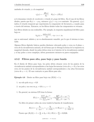 4 An´lisis frecuencial
    a                                                                                        119

unidades de retardo, y a la magnitud

                                            dθ(ω)
                               τg (ω) = −         ,      θ(ω) = ∠H(ω)
                                             dω
se le denomina retardo de envolvente o retardo de grupo del ﬁltro. En el caso de los ﬁltros
ideales, puesto que θ(ω) = −ωn0 , entonces τg (ω) = n0 y es constante. En general, τg (ω)
indica el retardo temporal que experimenta la componente de frecuencia ω cuando pasa
a trav´s del sistema. Entonces, en los ﬁltros ideales todas las componentes se retrasan.
       e
Los ﬁltros ideales no son realizables. Por ejemplo, la respuesta impulsional del ﬁltro paso
bajo es:
                                      sen(ωc πn)
                            hlp (n) =            , −∞ < n < ∞
                                         πn
que es anticausal, inﬁnita y no es absolutamente sumable, por lo que el sistema es ines-
table.
Algunos ﬁltros digitales b´sicos pueden dise˜arse colocando polos y ceros en el plano z,
                           a                   n
cerca de la circunferencia unitaria, de tal forma que se obtenga la forma de la respuesta en
magnitud deseada, donde los polos deben estar en el interior de la circunferencia unidad,
y si hay polos o ceros complejos, deben presentarse entonces en pares conjugados.


4.5.2     Filtros paso alto, paso bajo y paso banda

En el dise˜o de ﬁltros paso bajo, los polos deben situarse cerca de los puntos de la
           n
circunferencia unidad correspondientes a las bajas frecuencias (cerca de ω = 0) y los ceros
cerca de los puntos de la circunferencia unidad correspondientes a las altas frecuencias
(cerca de ω = π). El caso contrario es para ﬁltros paso alto.


Ejemplo 4.6 Dise˜e un ﬁltro paso bajo con |H(0)| = 1 y
                n

   1. un solo polo en p1 = 0,9

   2. un polo y un cero en p1 = 0,9 y z1 = −1


   1. En general, un sistema LTI tiene la forma:
                                           M        −k                M
                                           k=0 bk z                   k=1 (1   − zk z −1 )
                         H(z) =              N
                                                            = b0      N
                                   1+                 −k                       − pk z −1 )
                                             k=0 ak z                 k=1 (1

      Un ﬁltro de primer orden sin ceros tendr´ la funci´n de transferencia
                                              a         o

                                   b0            b0                      b0
                    H1 (z) =               =             ⇒ H1 (ω) =
                               1 − p1 z −1   1 − 0,9z −1            1 − 0,9e−jω
                                   b0                                 0,1
      Puesto que |H1 (0)| = 1 =    0,1
                                         ⇒ b0 = 0,1; H(π) =           1,9
                                                                            = 0,0526.

                                          c 2005-2011 — P. Alvarado
 