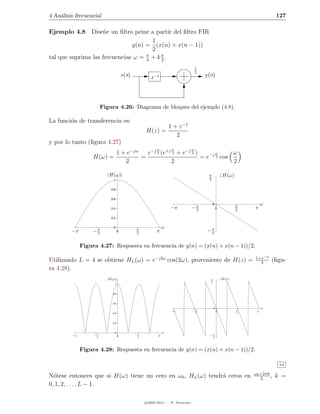 4 An´lisis frecuencial
    a                                                                                                                       127

Ejemplo 4.8 Dise˜e un ﬁltro peine a partir del ﬁltro FIR
                    n
                                      1
                               y(n) = (x(n) + x(n − 1))
                                      2
                                    π
tal que suprima las frecuencias ω = 4 + k π .
                                          2

                                                                                   1
                                                                                   2
                                       x(n)           z   −1                           y (n)




                        Figura 4.26: Diagrama de bloques del ejemplo (4.8).

La funci´n de transferencia es:
        o
                                                                   1 + z −1
                                                   H(z) =
                                                                      2
y por lo tanto (ﬁgura 4.27)
                                                           ω        ω          ω
                          1 + e−jω   e−j 2 (e+j 2 + e−j 2 )       ω     ω
                   H(ω) =          =                        = e−j 2 cos
                             2                 2                        2
                                                  replacemen
                          |H(ω)|                                                         π           H(ω)
                             1                                                           2

                            0.8


                            0.6
                                                                                             0                       ω
                            0.4                                    −π          −π
                                                                                2                0
                                                                                                            π
                                                                                                            2   π
                            0.2


                             0                                 ω
         −π        −π
                    2              0
                                              π
                                              2            π                            −π
                                                                                         2


              Figura 4.27: Respuesta en frecuencia de y(n) = (x(n) + x(n − 1))/2.

                                                                                                                1+z −4
Utilizando L = 4 se obtiene HL (ω) = e−j2ω cos(2ω), proveniente de H(z) =                                         2
                                                                                                                         (ﬁgu-
ra 4.28).
                          |H(ω)|                                                         π           H(ω)
                                                                                         2
                              1



                             0.8



                             0.6

                                                                                             0                       ω
                                                                   −π          −π
                                                                                2                0
                                                                                                            π
                                                                                                            2    π
                             0.4



                             0.2



                              0                                ω
         −π        −π
                    2              0
                                              π
                                              2            π                             −π
                                                                                          2




              Figura 4.28: Respuesta en frecuencia de y(n) = (x(n) + x(n − 1))/2.

                                                                                                                             4.8

                                                                                                                ω0 +2πk
N´tese entonces que si H(ω) tiene un cero en ω0 , HL (ω) tendr´ ceros en
  o                                                           a                                                    L
                                                                                                                        ,   k =
0, 1, 2, . . . , L − 1.

                                                   c 2005-2011 — P. Alvarado
 