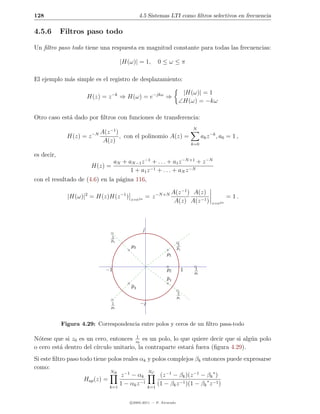 128                                             4.5 Sistemas LTI como ﬁltros selectivos en frecuencia

4.5.6       Filtros paso todo

Un ﬁltro paso todo tiene una respuesta en magnitud constante para todas las frecuencias:

                                       |H(ω)| = 1,        0≤ω≤π

El ejemplo m´s simple es el registro de desplazamiento:
            a

                                                                       |H(ω)| = 1
                     H(z) = z −k ⇒ H(ω) = e−jkω ⇒
                                                                      ∠H(ω) = −kω

Otro caso est´ dado por ﬁltros con funciones de transferencia:
             a
                                                                               N
                         −N   A(z −1 )
              H(z) = z                 , con el polinomio A(z) =                     ak z −k , a0 = 1 ,
                               A(z)                                            k=0

es decir,
                               aN + aN −1 z −1 + . . . + a1 z −N +1 + z −N
                       H(z) =
                                     1 + a1 z −1 + . . . + aN z −N
con el resultado de (4.6) en la p´gina 116,
                                 a

                                                                  A(z −1 ) A(z)
              |H(ω)|2 = H(z)H(z −1 )      z=ejω
                                                      = z −N +N                                   = 1.
                                                                   A(z) A(z −1 )          z=ejω




                                                  j
                                  1
                                  p3
                                                                      1
                                           p3                         p1
                                                             p1

                                −1                           p2            1    1
                                                                                p2
                                                             p1
                                           p3
                                                                      1
                                                                      p1
                                  1             −j
                                  p3



            Figura 4.29: Correspondencia entre polos y ceros de un ﬁltro pasa-todo

N´tese que si z0 es un cero, entonces z10 es un polo, lo que quiere decir que si alg´n polo
  o                                                                                 u
o cero est´ dentro del c´
          a             ırculo unitario, la contraparte estar´ fuera (ﬁgura 4.29).
                                                             a
Si este ﬁltro paso todo tiene polos reales αk y polos complejos βk entonces puede expresarse
como:
                               NR              N
                                   z −1 − αk C (z −1 − βk )(z −1 − βk ∗ )
                    Hap (z) =
                               k=1
                                   1 − αk z −1 k=1 (1 − βk z −1 )(1 − βk ∗ z −1 )

                                          c 2005-2011 — P. Alvarado
 