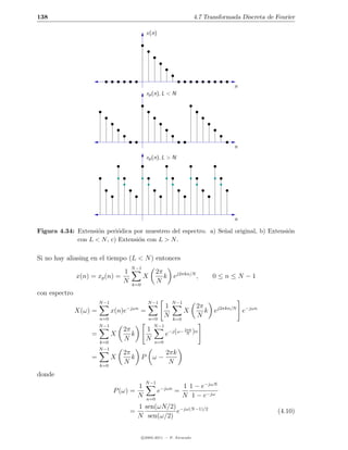 138                                                                         4.7 Transformada Discreta de Fourier

                                                  x(n)




                                                                                          n
                                                  xp (n), L < N




                                                                                          n
                                                  xp (n), L > N




                                                                                          n

Figura 4.34: Extensi´n peri´dica por muestreo del espectro. a) Se˜al original, b) Extensi´n
                    o       o                                    n                       o
             con L < N , c) Extensi´n con L > N .
                                   o


Si no hay aliasing en el tiempo (L < N ) entonces
                                        N −1
                               1                        2π
               x(n) = xp (n) =                 X           k ej2πkn/N ,           0≤n≤N −1
                               N        k=0
                                                        N
con espectro
                        N −1                      N −1         N −1
                                       −jωn                1                 2π
               X(ω) =          x(n)e          =                       X         k ej2πkn/N e−jωn
                        n=0                        n=0
                                                           N   k=0
                                                                             N
                        N −1                         N −1
                                   2π            1                    2πk
                    =          X      k                     e−j (ω−    N    )n
                        k=0
                                   N             N   n=0
                        N −1
                                   2π                       2πk
                    =          X      k P            ω−
                        k=0
                                   N                         N
donde
                                                N −1
                                          1                          1 1 − e−jωN
                               P (ω) =                   e−jωn =
                                          N       n=0
                                                                     N 1 − e−jω
                                          1 sen(ωN/2) −jω(N −1)/2
                                        =            e                                                   (4.10)
                                          N sen(ω/2)


                                               c 2005-2011 — P. Alvarado
 
