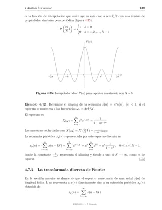 4 An´lisis frecuencial
    a                                                                                                            139

es la funci´n de interpolaci´n que sustituye en este caso a sen(θ)/θ con una versi´n de
           o                o                                                     o
propiedades similares pero peri´dica (ﬁgura 4.35):
                               o

                                     2π               1 k=0
                                P       k     =
                                     N                0 k = 1, 2, . . . , N − 1

                                                                 P (ω)

                                                         1




                                                         0                                            ω
                      −2π            −π                      0                 π                 2π




         Figura 4.35: Interpolador ideal P (ω) para espectro muestreado con N = 5.


Ejemplo 4.12 Determine el aliasing de la secuencia x(n) = an u(n), |a| < 1, si el
espectro se muestrea a las frecuencias ωk = 2πk/N .
El espectro es
                                                  ∞
                                                                               1
                                    X(ω) =            an e−jωn =
                                              n=0
                                                                           1 − ae−jω

                                                         2π                     1
Las muestras est´n dadas por X(ωk ) = X
                a                                        N
                                                            k         =    1−ae−j2πk/N

La secuencia peri´dica xp (n) representada por este espectro discreto es
                 o
                ∞                         0                          ∞
                                                  n−lN           n                       1
    xp (n) =          x(n − lN ) =            a          =a                alN = an          ,        0≤n≤N −1
               l=−∞                   l=−∞                           l=0
                                                                                      1 − aN
                           1
donde la constante       1−aN
                                representa el aliasing y tiende a uno si N → ∞, como es de
esperar.                                                                                                         4.12




4.7.2     La transformada discreta de Fourier

En la secci´n anterior se demostr´ que el espectro muestreado de una se˜al x(n) de
           o                      o                                       n
longitud ﬁnita L no representa a x(n) directamente sino a su extensi´n peri´dica xp (n)
                                                                    o      o
obtenida de                              ∞
                                          xp (n) =                x(n − lN )
                                                      l=−∞


                                              c 2005-2011 — P. Alvarado
 