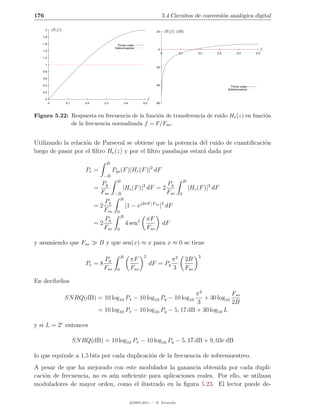 176                                                                                        5.4 Circuitos de conversi´n anal´gica digital
                                                                                                                    o      o

      2       |H(f )|                                                                20        |H(f )| (dB)
   1.8

   1.6                                                 Primer orden
                                                     Sobremuestreo                    0                                                                  f
   1.4
                                                                                           0            0.1         0.2     0.3         0.4        0.5
   1.2

      1
                                                                                     -20
   0.8

   0.6

   0.4                                                                               -40
                                                                                                                                    Primer orden
                                                                                                                                  Sobremuestreo
   0.2

      0                                                                          f
          0             0.1        0.2        0.3             0.4          0.5       -60



Figura 5.22: Respuesta en frecuencia de la funci´n de transferencia de ruido He (z) en funci´n
                                                o                                           o
             de la frecuencia normalizada f = F/Fso .


Utilizando la relaci´n de Parseval se obtiene que la potencia del ruido de cuantiﬁcaci´n
                    o                                                                 o
luego de pasar por el ﬁltro He (z) y por el ﬁltro pasabajas estar´ dada por
                                                                 a
                                               B
                                   Pe =             Pqo (F )|He (F )|2 dF
                                              −B
                                                      B                                                     B
                                           Pq                                                   Pq
                                         =                |He (F )|2 dF = 2                                     |He (F )|2 dF
                                          Fso        −B                                         Fso     0
                                                       B
                                            Pq
                                         =2                   |1 − ej2πF/Fso |2 dF
                                            Fso       0
                                                          B
                                            Pq                                 πF
                                         =2                   4 sen2                       dF
                                            Fso       0                        Fso

y asumiendo que Fso                          B y que sen(x) ≈ x para x ≈ 0 se tiene

                                                          B                2                                        3
                                              Pq                    πF                             π2         2B
                                   Pe = 8                                        dF = Pq
                                              Fso     0             Fso                            3          Fso

En decibelios
                                                                                 π2            Fso
                        SN RQ(dB) = 10 log10 Px − 10 log10 Pq − 10 log10            + 30 log10
                                                                                 3             2B
                                          = 10 log10 Px − 10 log10 Pq − 5, 17 dB + 30 log10 L

y si L = 2r entonces

                              SN RQ(dB) = 10 log10 Px − 10 log10 Pq − 5, 17 dB + 9, 03r dB

lo que equivale a 1,5 bits por cada duplicaci´n de la frecuencia de sobremuestreo.
                                             o
A pesar de que ha mejorado con este modulador la ganancia obtenida por cada dupli-
caci´n de frecuencia, no es a´n suﬁciente para aplicaciones reales. Por ello, se utilizan
    o                        u
moduladores de mayor orden, como el ilustrado en la ﬁgura 5.23. El lector puede de-

                                                                    c 2005-2011 — P. Alvarado
 