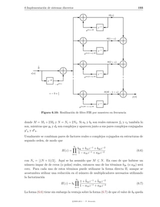 6 Implementaci´n de sistemas discretos
              o                                                                                           193

                                                                                      H(α)




                                                                            z −1
                                                               e j2πα/M


                                                                                     H(1 + α)




                                                                            z −1
                                                               j2π(1+α)/M
                                                           e


                                                                                     H(2 + α)
            1
            M


     x(n)                                                                   z −1
                                                               j2π(2+α)/M
                                                           e
                        −M
                    z
                             −e j2πα


                                1                                                  H(M − 1 + α)
                        α=0o    2
                                                                                                  y (n)


                                                                            z −1
                                                        j2π(M−1+α)/M
                                                    e

                Figura 6.10: Realilzaci´n de ﬁltro FIR por muestreo en frecuencia
                                       o


donde M = M1 + 2M2 y N = N1 + 2N2 . Si ak y bk son reales entonces fk y ck tambi´n loe
son, mientras que gk y dk son complejos y aparecen junto a sus pares complejos conjugados
g ∗ k y d∗ k .
Usualmente se combinan pares de factores reales o complejos cojugados en estructuras de
segundo orden, de modo que
                                             Ns
                                                 b0k + b1k z −1 + b2k z −2
                                    H(z) =                                                            (6.6)
                                             k=1
                                                  1 − a1k z −1 + a2k z −2

con Ns = (N + 1)/2 . Aqu´ se ha asumido que M ≤ N . En caso de que hubiese un
                            ı
n´mero impar de de ceros (o polos) reales, entonces uno de los t´rminos b2k (o a2k ) ser´
  u                                                              e                      a
cero. Para cada uno de estos t´rminos puede utilizarse la forma directa II, aunque se
                               e
acostumbra utilizar una reducci´n en el n´mero de multiplicadores necesarios utilizando
                               o         u
la factorizaci´n
              o
                                      Ns
                                         1 + ˜1k z −1 + ˜2k z −2
                                             b          b
                           H(z) = b0               −1 + a z −2
                                                                                    (6.7)
                                     k=1
                                         1 − a1k z        2k

La forma (6.6) tiene sin embargo la ventaja sobre la forma (6.7) de que el valor de b0 queda

                                             c 2005-2011 — P. Alvarado
 