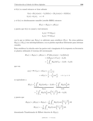 7 Introducci´n al dise˜o de ﬁltros digitales
            o         n                                                                              199

si h(n) es causal entonces se tiene adem´s
                                        a

                   h(n) =2he (n)u(n) − he (0)δ(n) = 2ho (n)u(n) + h(0)δ(n)
                   he (n) =ho (n),        n>0

y si h(n) es absolutamente sumable (estable BIBO) entonces

                                          H(ω) = HR (ω) + jHI (ω)

y puesto que h(n) es causal y real entonces

                                                        
                                                        
                                              he (n)        HR (ω)
                                              ho (n)        HI (ω)

con lo que se deduce que HR (ω) es suﬁciente para establecer H(ω). En otras palabras
HR (ω) y HI (ω) son interdependientes y no se pueden especiﬁcar libremente para sistemas
causales.
Para establecer la relaci´n entre las partes real e imaginaria de la respuesta en frecuencia
                         o
se plantea utilizando el teorema del enventanado

               H(ω) = HR (ω) + jHI (ω) = F {2he (n)u(n) − he (0)δ(n)}
                                                   = 2 [HR (ω) ∗ U (ω)] − he (0)
                                                     1 π
                                                   =        HR (λ)U (ω − λ) dλ − he (0)
                                                     π −π
que con

                   u(n)       U (ω) = πδ(ω) +
                                                      1
                                                   1 − e−jω
                                                   1    1   ω
                                          = πδ(ω) + − j cot ,                      −π < ω < π
                                                   2    2   2
es equivalente a
                                      π                                        π
                              1                                           1            1
                    H(ω) =                HR (λ)πδ(ω − λ) dλ +                   HR (λ) dλ
                              π   −π                                      π   −π       2
                                              HR (ω)                               he (0)
                                          π
                                  1                j            ω−λ
                              +              HR (λ) cot                       dλ − he (0)
                                  π       −π       2             2
y puesto que
                                                 π
                                             j                 ω−λ
                HR (ω) + jHI (ω) = HR (ω) −         HR (λ) cot                                  dλ
                                            2π −π               2
                                          π
                                      1                 ω−λ
                          HI (ω) = −        HR (λ) cot         dλ
                                     2π −π                 2

denominada Transformada de Hilbert discreta de HR (ω).

                                              c 2005-2011 — P. Alvarado
 