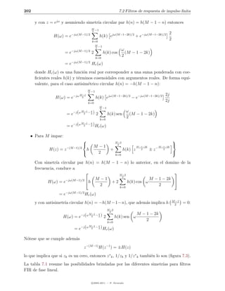 202                                                                      7.2 Filtros de respuesta de impulso ﬁnita

      y con z = ejω y asumiendo simetr´ circular par h(n) = h(M − 1 − n) entonces
                                      ıa
                                             M
                                             2
                                                 −1
                            −jω(M −1)/2                                                                       2
                 H(ω) = e                             h(k) ejω(M −1−2k)/2 + e−jω(M −1−2k)/2
                                             k=0
                                                                                                              2
                                                  M
                                                  2
                                                      −1
                            −jω(M −1)/2                                      ω
                       =e                    2             h(k) cos            (M − 1 − 2k)
                                                  k=0
                                                                             2
                            −jω(M −1)/2
                       =e                    Hr (ω)
      donde Hr (ω) es una funci´n real por corresponder a una suma ponderada con coe-
                                 o
      ﬁcientes reales h(k) y t´rminos cosenoidales con argumentos reales. De forma equi-
                              e
      valente, para el caso antisim´trico circular h(n) = −h(M − 1 − n):
                                   e
                                         M
                                         2
                                             −1
                                  −1
                             −jω M2                                                                         2j
                  H(ω) = e                        h(k) ejω(M −1−2k)/2 − e−jω(M −1−2k)/2
                                         k=0
                                                                                                            2j
                                                      M
                                                      2
                                                           −1
                                   −1
                                ω M2 − π
                             −j (             )2                               ω
                        =e             2                        h(k) sen         (M − 1 − 2k)
                                                      k=0
                                                                               2
                                   −1
                                ω M2 − π
                        = e−j (        2      ) H (ω)
                                                 r


   • Para M impar:
                                                                      M −3
                                                                                                                  
                                             M −1                      2
                                                                                       M −1−2k          M −1−2k
                                                                                                                  
              H(z) = z −(M −1)/2         h                        +           h(k) z      2      ± z−      2
                                               2                                                                 
                                                                       k=0

      Con simetr´ circular par h(n) = h(M − 1 − n) lo anterior, en el domino de la
                  ıa
      frecuencia, conduce a
                                             M −3
                                                                          
                                               2
                                    M −1                      M − 1 − 2k 
             H(ω) = e−jω(M −1)/2 h       +2       h(k) cos ω
                                      2       k=0
                                                                  2

                    = e−jω(M −1)/2 Hr (ω)
                                                                                                                  M −1
      y con antisimetr´ circular h(n) = −h(M − 1 − n), que adem´s implica h
                      ıa                                       a                                                   2
                                                                                                                         = 0:
                                                                M −3
                                                                 2
                                           −1
                                    −j (ω M2 − π )                                     M − 1 − 2k
                      H(ω) = e                 2           2           h(k) sen ω
                                                                k=0
                                                                                           2
                                          −1
                                       ω M2 − π
                             = e−j (          2        ) H (ω)
                                                          r


N´tese que se cumple adem´s
 o                       a
                                     z −(M −1) H(z −1 ) = ±H(z)
lo que implica que si zk es un cero, entonces z ∗ k , 1/zk y 1/z ∗ k tambi´n lo son (ﬁgura 7.3).
                                                                          e
La tabla 7.1 resume las posibilidades brindadas por las diferentes simetr´ para ﬁltros
                                                                         ıas
FIR de fase lineal.

                                             c 2005-2011 — P. Alvarado
 