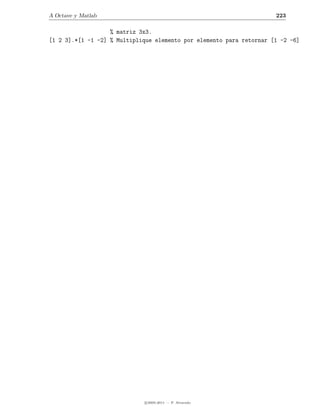 A Octave y Matlab                                                     223

                   % matriz 3x3.
[1 2 3].*[1 -1 -2] % Multiplique elemento por elemento para retornar [1 -2 -6]




                             c 2005-2011 — P. Alvarado
 