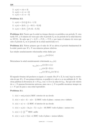 226

  2. x2 (n) = x(n + 3)
  3. x3 (n) = x(−n + 2)
  4. x4 (n) = x(−n − 3)

Problema 2.2.
  1. x3 (n) = {4, 2, 0, 3, 4, −1, 5}
                     ↑
  2. x4 (n) = {0, 0, −1, −10, 3, −12, 0}
                         ↑
  3. x5 (n) = {0, 0, −3, 9, 12, −3, 15}
                         ↑


Problema 2.3. Puesto que la se˜al en tiempo discreto es peri´dica con periodo N , esta
                                  n                            o
tarda N T , y el n´mero de veces que cabe el periodo Ta en un periodo de la se˜al discreta
                  u                                                           n
es N T /Ta . Se sabe que f = k/N = F/Fs = T /Ta y por tanto el n´mero de veces que
                                                                     u
cabe el periodo Ta en el periodo de la se˜al muestreada es k.
                                         n

Problema 2.5. N´tese primero que el valor de M no afecta el periodo fundamental de
                   o
la se˜al, puesto que M y N son n´meros primos relativos.
     n                          u
Las se˜ales arm´nicamente relacionadas est´n dadas por
      n        o                          a
                                                               M
                                           sk (n) = ej (2π( N k)n)

Determ´
      ınese la se˜al arm´nicamente relacionada sk+α (n):
                 n      o
                                                        M
                                 sk+α (n) = ej (2π( N (k+α))n)
                                                    Mk   Mα
                                          = ej (2π( N + N )n)
                                                        Mk
                                            = ej (2π(   N    )n) ej (2π( M α )n)
                                                                         N



El segundo t´rmino del producto es igual a 1 cuando M α/N ∈ Z, lo cual, bajo la restric-
            e
ci´n de que M y N son primos relativos, es posible si y solo si α es un m´ltiplo de N . En
  o                                                                         u
otras palabras la frecuencia (k + iN )ω0 , con i ∈ Z es un alias de kω0 . As´ que solo valores
                                                                            ı
de α < N generan frecuencias un´   ıvocas, pues con α ≥ N es posible encontrar siempre un
α < N que da paso a una se˜al equivalente.
                              n

Problema 3.1.

  1. x(n) = sen(ωn)u(n) ROC: exterior de un c´
                                             ırculo

  2. x(n) = u(n + 4) − u(n − 2) ROC: todo el plano z menos cero e inﬁnito

  3. x(n) = u(−n − 2) ROC: el interior de un c´
                                              ırculo

  4. x(n) = ur (n) − 2ur (n − 5) + ur (n − 10) ROC: todo el plano z menos cero
              1    −|n|
  5. x(n) = − 2              ROC: anillo

  6. x(n) = ur (n + 5)u(−n) ROC: todo el plano z menos inﬁnito

                                            c 2005-2011 — P. Alvarado
 