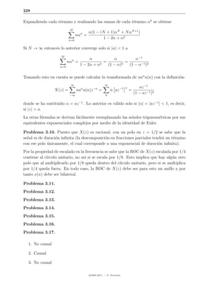 228

Expandiendo cada t´rmino y realizando las sumas de cada t´rmino αk se obtiene
                  e                                      e
                            M
                                         α(1 − (N + 1)αN + N αN +1 )
                                 nαn =
                           n=0
                                                 1 − 2α + α2

Si N → ∞ entonces lo anterior converge solo si |α| < 1 a
                      M
                                        α           α          α−1
                           nαn =               =          =
                     n=0
                                   1 − 2α + α2   (1 − α)2   (1 − α−1 )2

Tomando esto en cuenta se puede calcular la transformada de nan u(n) con la deﬁnici´n:
                                                                                   o
                            ∞                        ∞
                                                                     n          az −1
                  X(z) =         nan u(n)z −n =           n az −1        =
                            −∞                        0
                                                                             (1 − az −1 )2

donde se ha sustituido α = az −1 . Lo anterior es v´lido solo si |α| = |az −1 | < 1, es decir,
                                                   a
si |z| > a.
La otras f´rmulas se derivan f´cilmente reemplazando las se˜ales trigonom´tricas por sus
          o                   a                            n             e
equivalentes exponenciales complejos por medio de la identidad de Euler.

Problema 3.10. Puesto que X(z) es racional, con un polo en z = 1/2 se sabe que la
se˜al es de duraci´n inﬁnita (la descomposici´n en fracciones parciales tendr´ un t´rmino
  n               o                          o                               a     e
con ese polo unicamente, el cual corresponde a una exponencial de duraci´n inﬁnita).
             ´                                                             o
Por la propiedad de escalado en la frecuencia se sabe que la ROC de X(z) escalada por 1/4
contiene al c´
             ırculo unitario, no as´ si se escala por 1/8. Esto implica que hay alg´n otro
                                   ı                                                 u
polo que al multiplicarlo por 1/8 queda dentro del c´  ırculo unitario, pero si se multiplica
por 1/4 queda fuera. En todo caso, la ROC de X(z) debe ser para esto un anillo y por
tanto x(n) debe ser bilateral.

Problema 3.11.
Problema 3.12.
Problema 3.13.
Problema 3.14.
Problema 3.15.
Problema 3.16.
Problema 3.17.

  1. No causal

  2. Causal

  3. No causal

                                         c 2005-2011 — P. Alvarado
 