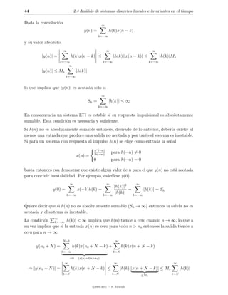 44                               2.4 An´lisis de sistemas discretos lineales e invariantes en el tiempo
                                       a

Dada la convoluci´n
                 o                                  ∞
                                       y(n) =            h(k)x(n − k)
                                                  k=−∞

y su valor absoluto
                      ∞                                 ∞                            ∞
         |y(n)| =            h(k)x(n − k) ≤                  |h(k)||x(n − k)| ≤            |h(k)|Mx
                    k=−∞                            k=−∞                            k=−∞
                        ∞
         |y(n)| ≤ Mx              |h(k)|
                        k=−∞


lo que implica que |y(n)| es acotada solo si
                                                    ∞
                                           Sh =          |h(k)| ≤ ∞
                                                  k=−∞

En consecuencia un sistema LTI es estable si su respuesta impulsional es absolutamente
sumable. Esta condici´n es necesaria y suﬁciente.
                     o
Si h(n) no es absolutamente sumable entonces, derivado de lo anterior, deber´ existir al
                                                                             ıa
menos una entrada que produce una salida no acotada y por tanto el sistema es inestable.
Si para un sistema con respuesta al impulso h(n) se elige como entrada la se˜al
                                                                            n

                                              h∗ (−n)
                                              |h(−n)|
                                                            para h(−n) = 0
                                  x(n) =
                                             0              para h(−n) = 0

basta entonces con demostrar que existe alg´n valor de n para el que y(n) no est´ acotada
                                           u                                    a
para concluir inestabilidad. Por ejemplo, calc´lese y(0)
                                              u
                             ∞                          ∞                 ∞
                                                         |h(k)|2
               y(0) =              x(−k)h(k) =                   =      |h(k)| = Sh
                        k=−∞                        k=−∞
                                                          |h(k)|   k=−∞


Quiere decir que si h(n) no es absolutamente sumable (Sh → ∞) entonces la salida no es
acotada y el sistema es inestable.
La condici´n ∞
          o     k=−∞ |h(k)| < ∞ implica que h(n) tiende a cero cuando n → ∞, lo que a
su vez implica que si la entrada x(n) es cero para todo n > n0 entonces la salida tiende a
cero para n → ∞:
                      N −1                                    ∞
      y(n0 + N ) =           h(k)x(n0 + N − k) +                  h(k)x(n + N − k)
                      k=−∞                                  k=N

                            =0     (x(n)=0,n>n0 )
                       ∞                                     ∞                                   ∞
  ⇒ |y(n0 + N )| =           h(k)x(n + N − k) ≤                   |h(k)||x(n + N − k)| ≤ Mx           |h(k)|
                      k=N                                   k=N               ≤Mx               k=N



                                             c 2005-2011 — P. Alvarado
 