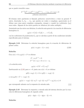 52                          2.5 Sistemas discretos descritos mediante ecuaciones de diferencias

que se puede reescribir como:

                  λn−N (λN + a1 λN −1 + a2 λN −2 + . . . + aN −1 λ + aN ) = 0
                                   polinomio caracter´
                                                     ıstico


El t´rmino entre par´ntesis es llamado polinomio caracter´stico y tiene en general N
     e                 e                                          ı
ra´
  ıces, denotadas λ1 , λ2 , . . . , λN , que pueden ser reales o complejas, apareciendo en el
ultimo caso como pares complejos conjugados, siempre y cuando los coeﬁcientes {ak }
´
sean reales. Algunas de las ra´ pueden ser id´nticas (de orden m´ltiple).
                                    ıces             e                  u
Asumiendo que las ra´ son distintas, la soluci´n m´s general a la ecuaci´n de diferencias
                    ıces                      o     a                   o
homog´nea es:
     e
                         yh (n) = C1 λn + C2 λn + . . . + CN λn
                                      1       2               N

con los coeﬁcientes de ponderaci´n Ck , que se calculan a partir de las condiciones iniciales
                                o
especiﬁcadas para el sistema.


Ejemplo 2.18 Determine la soluci´n homog´nea para la ecuaci´n de diferencias de
                                o         e                o
primer orden:
                          y(n) + a1 y(n − 1) = x(n)                      (2.28)

Soluci´n:
      o
Con x(n) = 0 y yh (n) = λn se obtiene:

                                λn + a1 λn−1 = 0
                                λn−1 (λ + a1 ) = 0 ⇒ λ = −a1

y la soluci´n ser´
           o     ıa:
                                  yh (n) = Cλn = C(−a1 )n
Sustituyendo en (2.28) para n = 0, junto con x(n) = 0, se obtiene:

                         y(0) + a1 y(−1) = 0 ⇒ y(0) = −a1 y(−1)

y con yh (0) = C = −a1 y(−1)

                yh (n) = −a1 y(−1)(−a1 )n = y(−1)(−a1 )n+1 = yzi (n), n ≥ 0

que corresponde adem´s con la respuesta de entrada nula.
                    a                                                                      2.18




Ejemplo 2.19 Determine la respuesta a entrada nula del sistema descrito por la ecua-
ci´n de diferencias homog´nea de segundo orden
  o                      e

                            y(n) − 3y(n − 1) − 4y(n − 2) = 0 .

Soluci´n:
      o

                                      c 2005-2011 — P. Alvarado
 