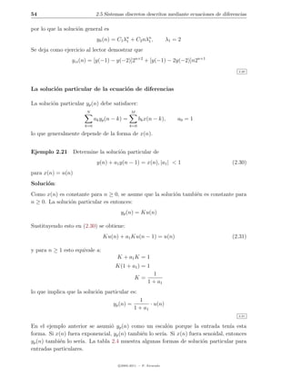 54                            2.5 Sistemas discretos descritos mediante ecuaciones de diferencias

por lo que la soluci´n general es
                    o
                              yh (n) = C1 λn + C2 nλn ,
                                           1        1               λ1 = 2
Se deja como ejercicio al lector demostrar que
                 yzi (n) = [y(−1) − y(−2)]2n+2 + [y(−1) − 2y(−2)]n2n+1
                                                                                             2.20




La soluci´n particular de la ecuaci´n de diferencias
         o                         o

La soluci´n particular yp (n) debe satisfacer:
         o
                        N                      M
                             ak yp (n − k) =         bk x(n − k),       a0 = 1
                       k=0                     k=0

lo que generalmente depende de la forma de x(n).


Ejemplo 2.21 Determine la soluci´n particular de
                                o
                              y(n) + a1 y(n − 1) = x(n), |a1 | < 1                        (2.30)
para x(n) = u(n)
Soluci´n:
      o
Como x(n) es constante para n ≥ 0, se asume que la soluci´n tambi´n es constante para
                                                         o       e
n ≥ 0. La soluci´n particular es entonces:
                o
                                         yp (n) = Ku(n)

Sustituyendo esto en (2.30) se obtiene:
                                 Ku(n) + a1 Ku(n − 1) = u(n)                              (2.31)

y para n ≥ 1 esto equivale a:
                                       K + a1 K = 1
                                      K(1 + a1 ) = 1
                                                           1
                                                 K=
                                                         1 + a1
lo que implica que la soluci´n particular es:
                            o
                                                   1
                                     yp (n) =           · u(n)
                                                 1 + a1
                                                                                             2.21


En el ejemplo anterior se asumi´ yp (n) como un escal´n porque la entrada ten´ esta
                                 o                       o                         ıa
forma. Si x(n) fuera exponencial, yp (n) tambi´n lo ser´ Si x(n) fuera senoidal, entonces
                                              e        ıa.
yp (n) tambi´n lo ser´ La tabla 2.4 muestra algunas formas de soluci´n particular para
            e        ıa.                                              o
entradas particulares.

                                        c 2005-2011 — P. Alvarado
 